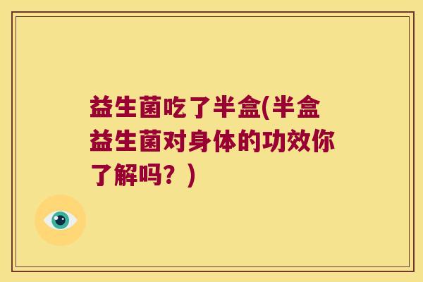益生菌吃了半盒(半盒益生菌对身体的功效你了解吗？)