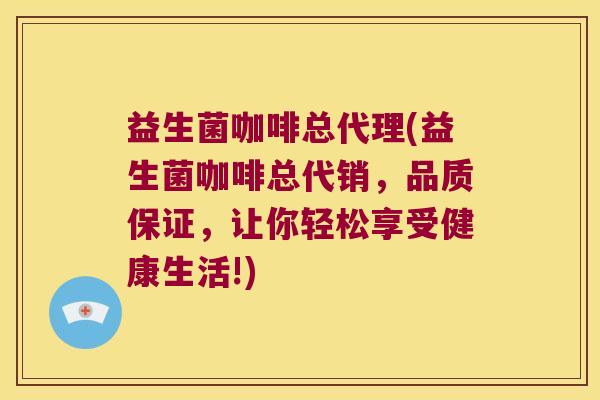 益生菌咖啡总代理(益生菌咖啡总代销，品质保证，让你轻松享受健康生活!)