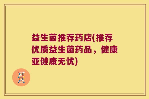 益生菌推荐药店(推荐优质益生菌药品，健康亚健康无忧)