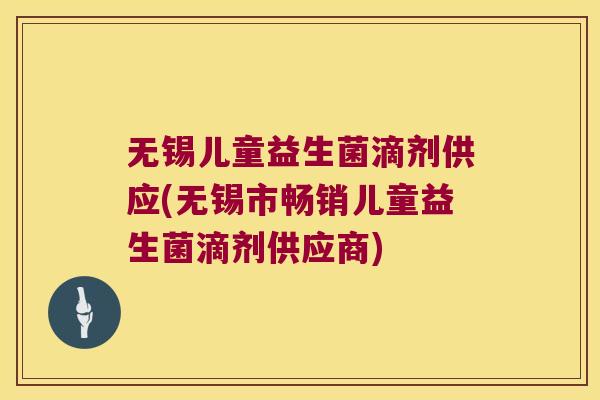 无锡儿童益生菌滴剂供应(无锡市畅销儿童益生菌滴剂供应商)