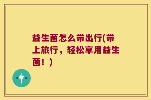 益生菌怎么带出行(带上旅行，轻松享用益生菌！)