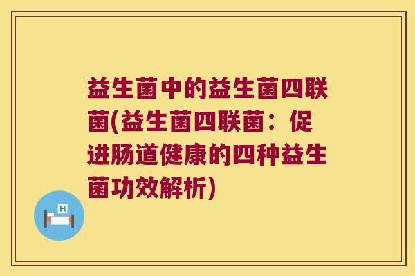 益生菌中的益生菌四联菌(益生菌四联菌：促进肠道健康的四种益生菌功效解析)