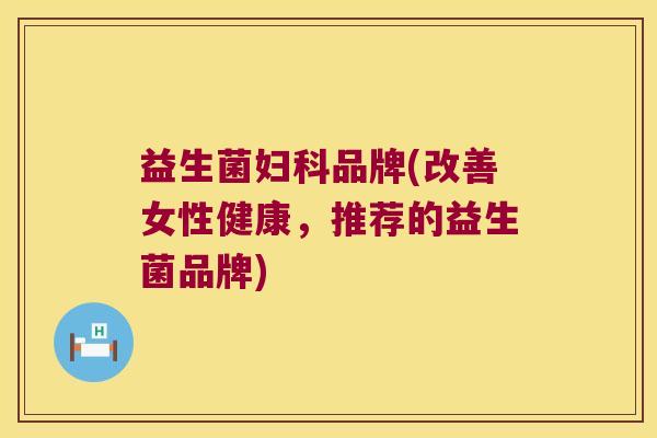 益生菌品牌(改善女性健康,推荐的益生菌品牌) 益生菌品牌(改善女性健康,推荐的益生菌品牌)