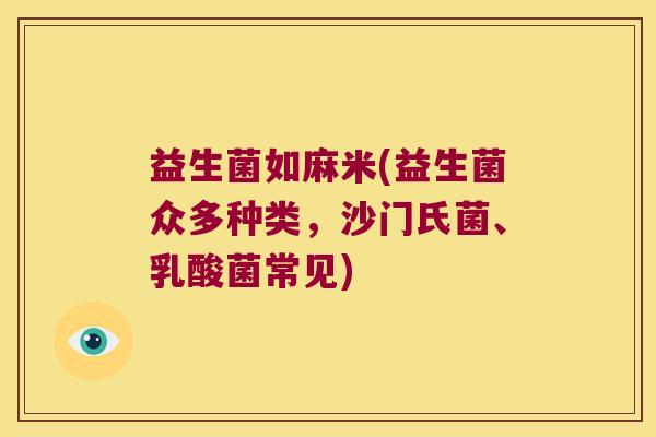 益生菌如麻米(益生菌众多种类,沙门氏菌、乳酸菌常见) 益生菌如麻米(益生菌众多种类,沙门氏菌、乳酸菌常见)