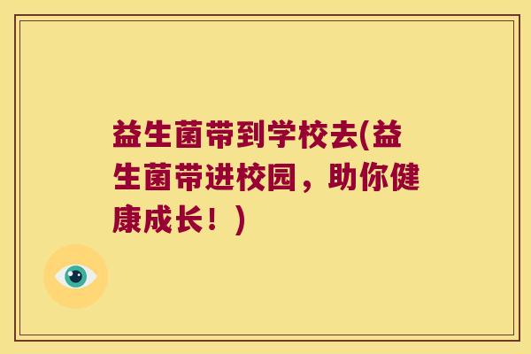 益生菌带到学校去(益生菌带进校园，助你健康成长！)