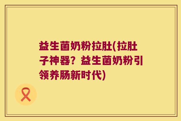 益生菌奶粉拉肚(拉肚子神器?益生菌奶粉引领养肠新时代) 益生菌奶粉拉肚(拉肚子神器?益生菌奶粉引领养肠新时代)