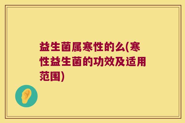 益生菌属寒性的么(寒性益生菌的功效及适用范围) 益生菌属寒性的么(寒性益生菌的功效及适用范围)