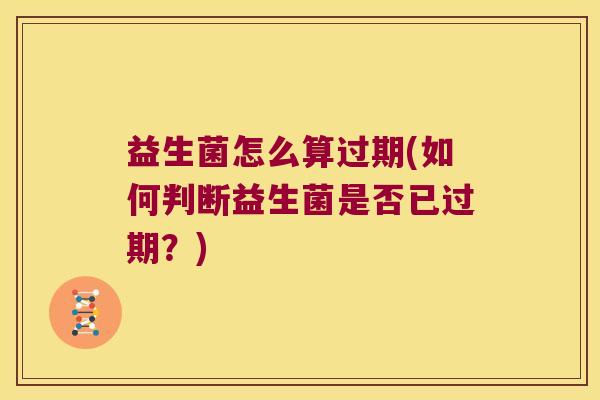益生菌怎么算过期(如何判断益生菌是否已过期?) 益生菌怎么算过期(如何判断益生菌是否已过期?)