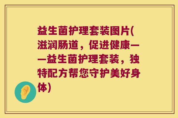 益生菌护理套装图片(滋润肠道,促进健康——益生菌护理套装,独特配方帮您守护美好身体) 益生菌护理套装图片(滋润肠道,促进健康——益生菌护理套装,独特配方帮您守护美好身体)