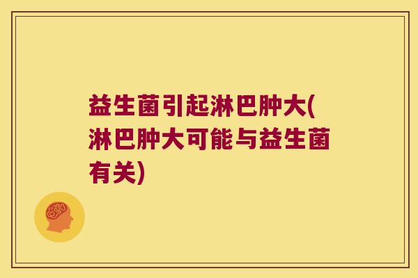 益生菌引起淋巴肿大(淋巴肿大可能与益生菌有关)