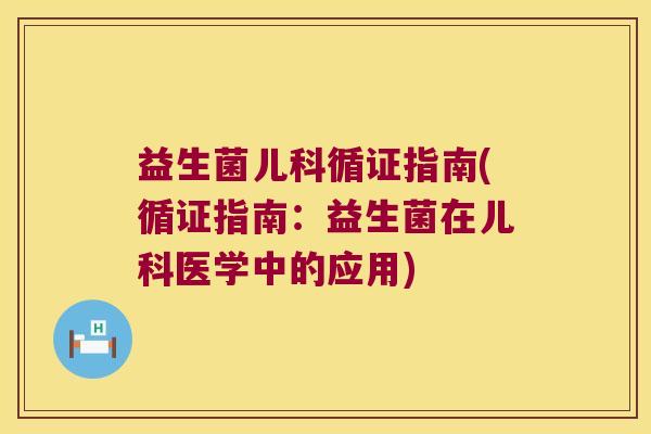 益生菌儿科循证指南(循证指南：益生菌在儿科医学中的应用)