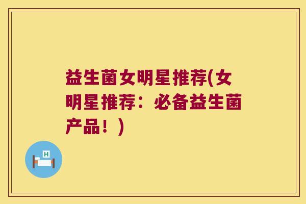 益生菌女明星推荐(女明星推荐：必备益生菌产品！)
