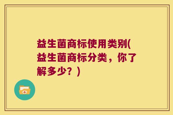 益生菌商标使用类别(益生菌商标分类,你了解多少?) 益生菌商标使用类别(益生菌商标分类,你了解多少?)