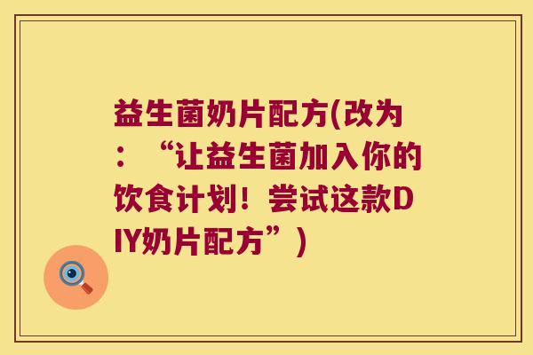 益生菌奶片配方(改为：“让益生菌加入你的饮食计划！尝试这款DIY奶片配方”)