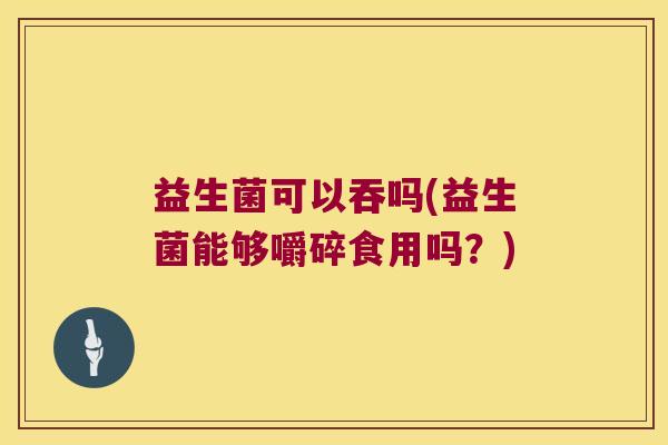 益生菌可以吞吗(益生菌能够嚼碎食用吗？)