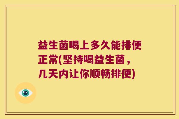 益生菌喝上多久能排便正常(坚持喝益生菌,几天内让你顺畅排便) 益生菌喝上多久能排便正常(坚持喝益生菌,几天内让你顺畅排便)