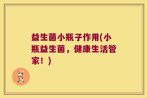 益生菌小瓶子作用(小瓶益生菌,健康生活管家!) 益生菌小瓶子作用(小瓶益生菌,健康生活管家!)