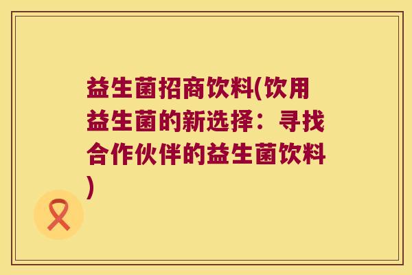 益生菌招商饮料(饮用益生菌的新选择：寻找合作伙伴的益生菌饮料)