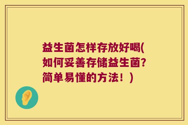 益生菌怎样存放好喝(如何妥善存储益生菌？简单易懂的方法！)
