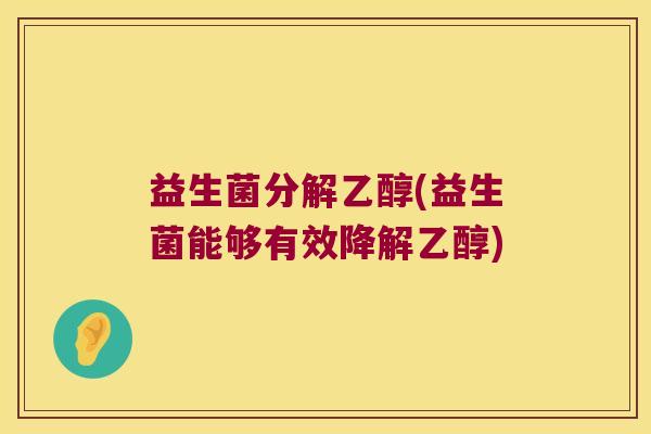 益生菌分解乙醇(益生菌能够有效降解乙醇) 益生菌分解乙醇(益生菌能够有效降解乙醇)