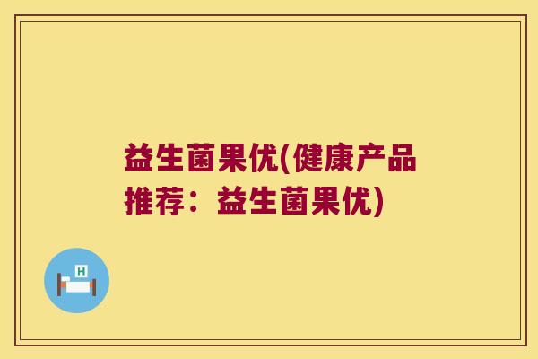 益生菌果优(健康产品推荐:益生菌果优) 益生菌果优(健康产品推荐:益生菌果优)