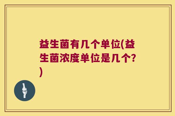 益生菌有几个单位(益生菌浓度单位是几个?) 益生菌有几个单位(益生菌浓度单位是几个?)