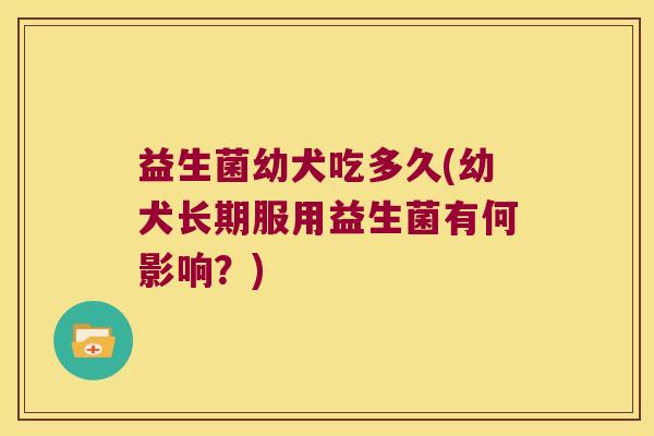 益生菌幼犬吃多久(幼犬长期服用益生菌有何影响？)