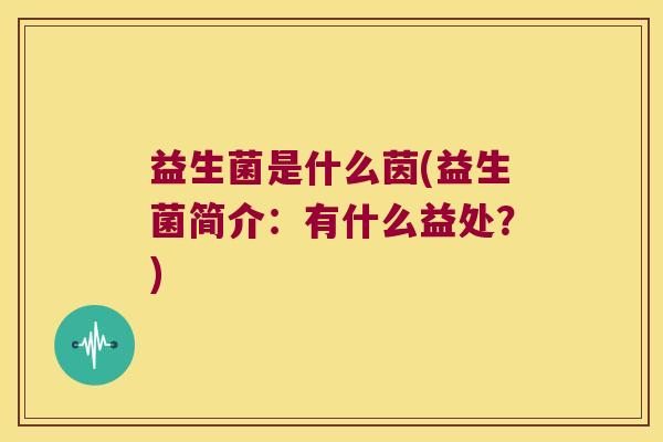 益生菌是什么茵(益生菌简介：有什么益处？)