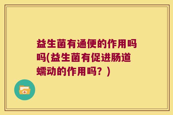益生菌有通便的作用吗吗(益生菌有促进肠道蠕动的作用吗?) 益生菌有通便的作用吗吗(益生菌有促进肠道蠕动的作用吗?)