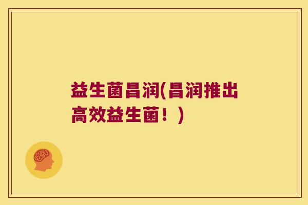 益生菌昌润(昌润推出高效益生菌！)