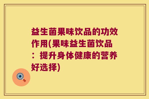益生菌果味饮品的功效作用(果味益生菌饮品:提升身体健康的营养好选择) 益生菌果味饮品的功效作用(果味益生菌饮品:提升身体健康的营养好选择)