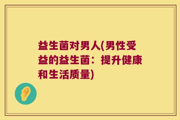 益生菌对男人(男性受益的益生菌：提升健康和生活质量)