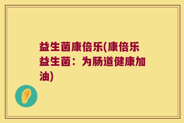 益生菌康倍乐(康倍乐益生菌：为肠道健康加油)