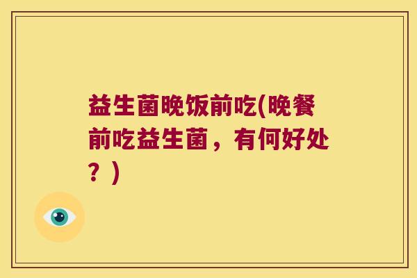 益生菌晚饭前吃(晚餐前吃益生菌，有何好处？)