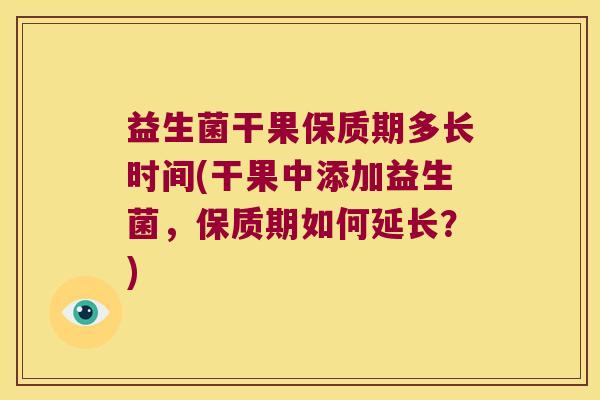 益生菌干果保质期多长时间(干果中添加益生菌,保质期如何延长?) 益生菌干果保质期多长时间(干果中添加益生菌,保质期如何延长?)