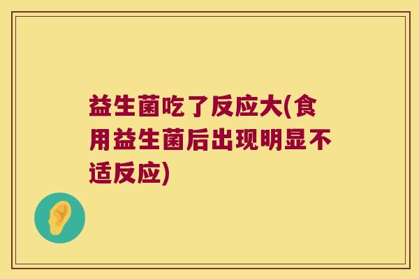 益生菌吃了反应大(食用益生菌后出现明显不适反应) 益生菌吃了反应大(食用益生菌后出现明显不适反应)