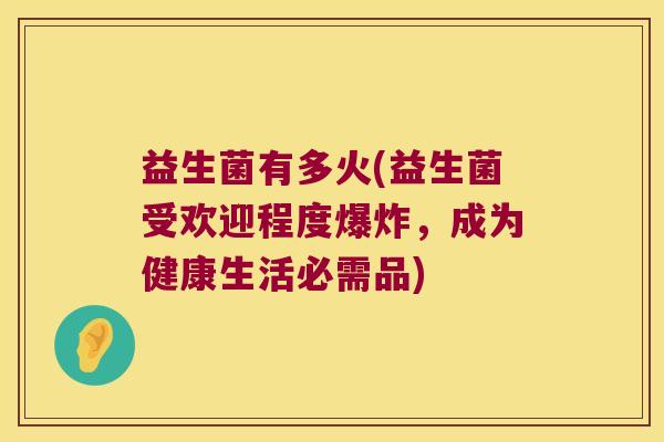 益生菌有多火(益生菌受欢迎程度爆炸，成为健康生活必需品)