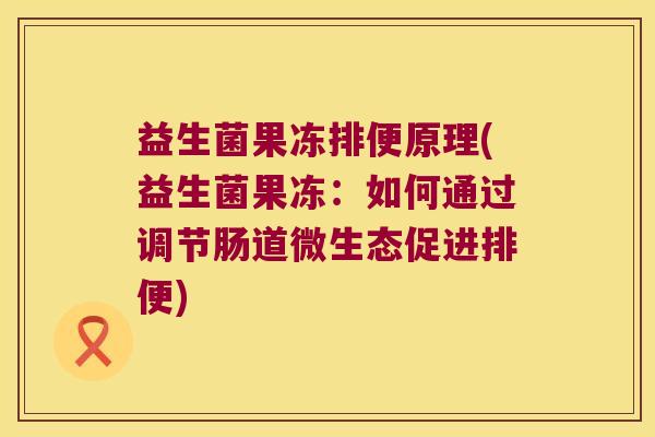 益生菌果冻排便原理(益生菌果冻:如何通过调节肠道微生态促进排便) 益生菌果冻排便原理(益生菌果冻:如何通过调节肠道微生态促进排便)