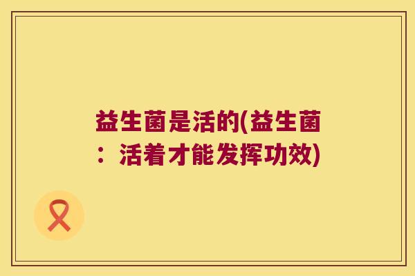益生菌是活的(益生菌：活着才能发挥功效)