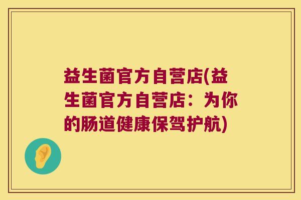 益生菌官方自营店(益生菌官方自营店:为你的肠道健康保驾护航) 益生菌官方自营店(益生菌官方自营店:为你的肠道健康保驾护航)