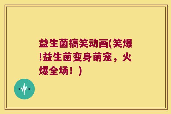 益生菌搞笑动画(笑爆!益生菌变身萌宠，火爆全场！)
