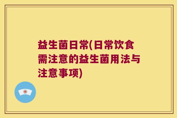 益生菌日常(日常饮食需注意的益生菌用法与注意事项)