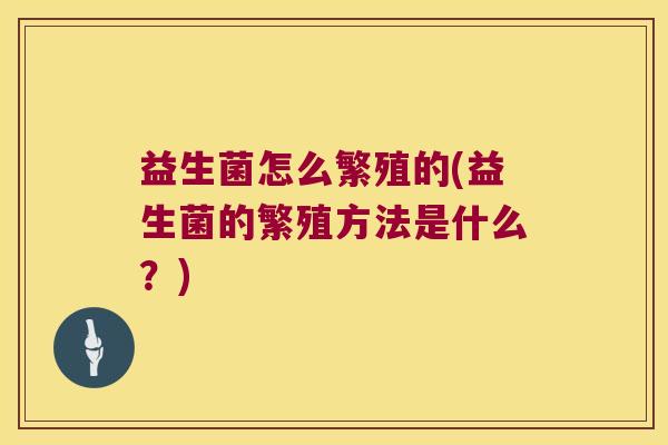 益生菌怎么繁殖的(益生菌的繁殖方法是什么?) 益生菌怎么繁殖的(益生菌的繁殖方法是什么?)