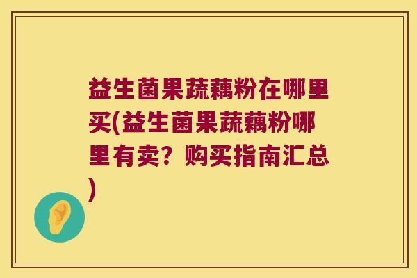益生菌果蔬藕粉在哪里买(益生菌果蔬藕粉哪里有卖?购买指南汇总) 益生菌果蔬藕粉在哪里买(益生菌果蔬藕粉哪里有卖?购买指南汇总)