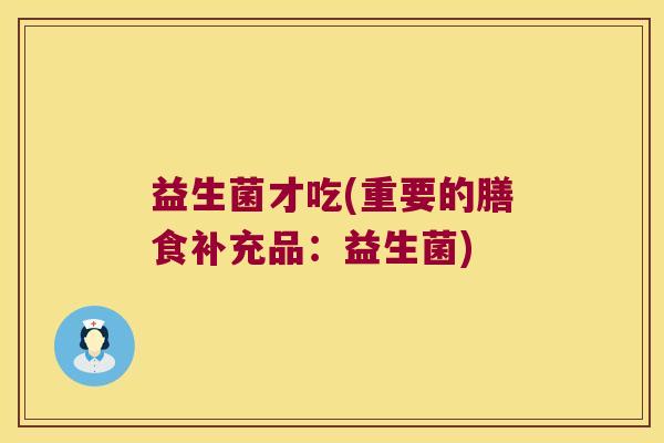 益生菌才吃(重要的膳食补充品：益生菌)