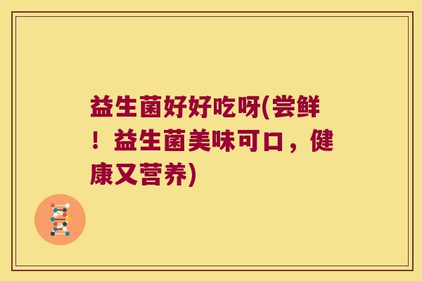 益生菌好好吃呀(尝鲜！益生菌美味可口，健康又营养)