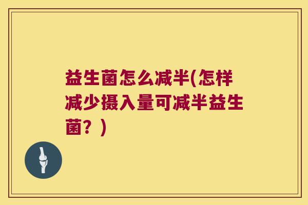 益生菌怎么减半(怎样减少摄入量可减半益生菌？)