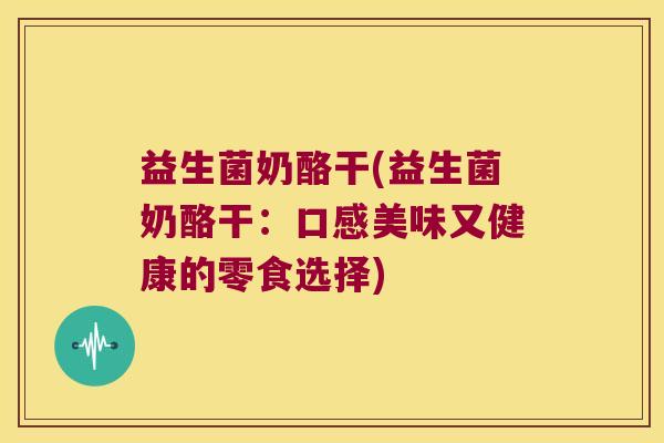 益生菌奶酪干(益生菌奶酪干：口感美味又健康的零食选择)