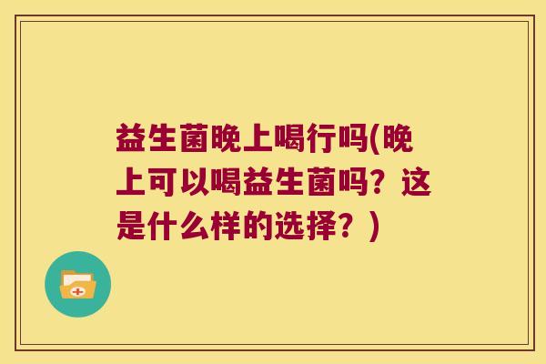益生菌晚上喝行吗(晚上可以喝益生菌吗?这是什么样的选择?) 益生菌晚上喝行吗(晚上可以喝益生菌吗?这是什么样的选择?)