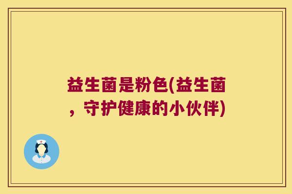 益生菌是粉色(益生菌,守护健康的小伙伴) 益生菌是粉色(益生菌,守护健康的小伙伴)